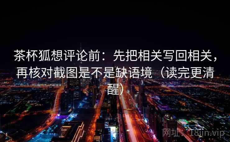 茶杯狐想评论前：先把相关写回相关，再核对截图是不是缺语境（读完更清醒）  第2张