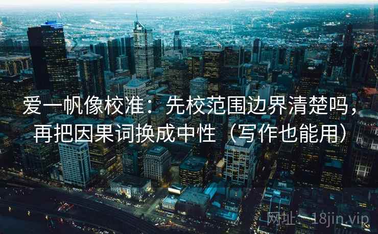 爱一帆像校准：先校范围边界清楚吗，再把因果词换成中性（写作也能用）  第2张