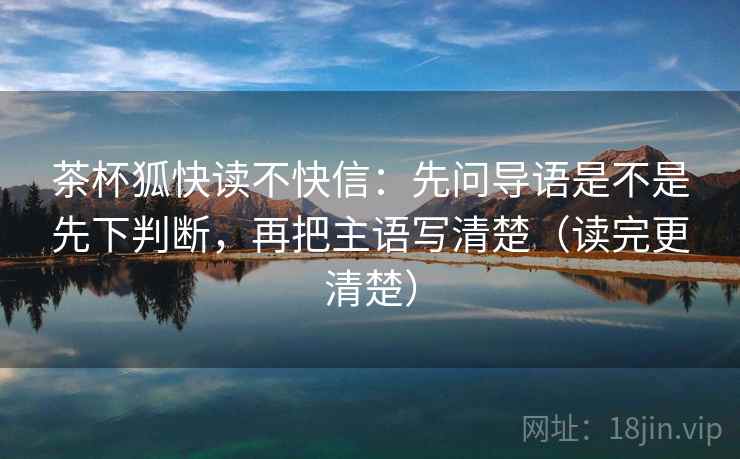 茶杯狐快读不快信：先问导语是不是先下判断，再把主语写清楚（读完更清楚）
