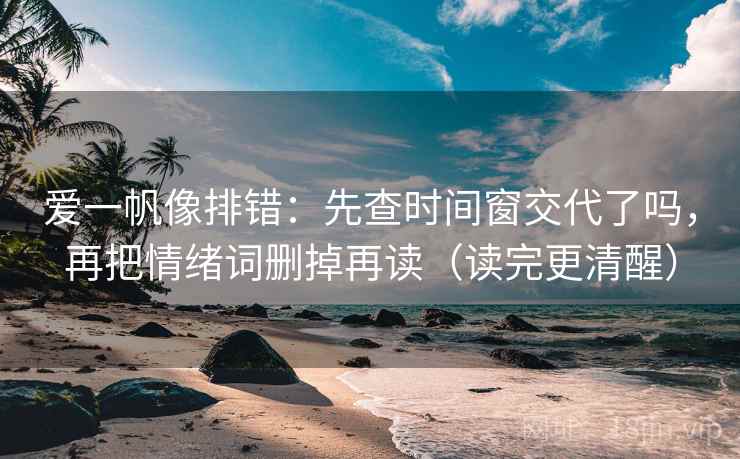 爱一帆像排错：先查时间窗交代了吗，再把情绪词删掉再读（读完更清醒）  第2张