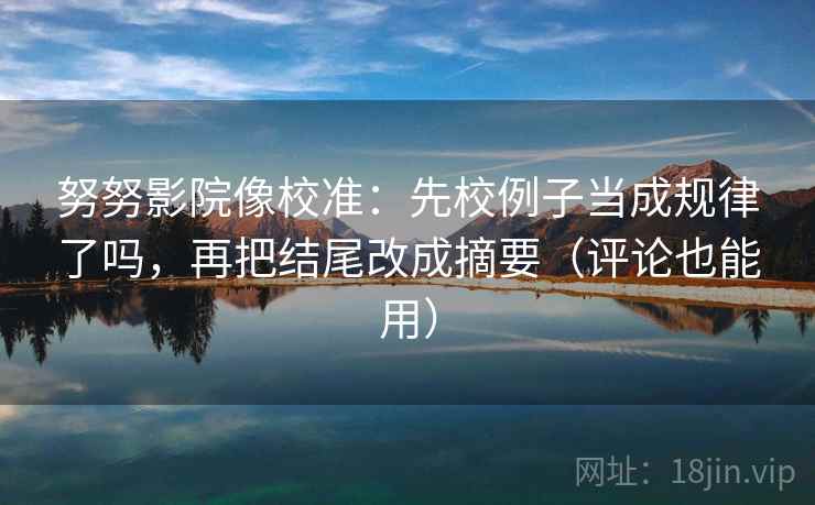 努努影院像校准：先校例子当成规律了吗，再把结尾改成摘要（评论也能用）