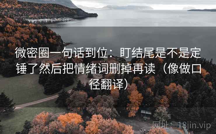 微密圈一句话到位：盯结尾是不是定锤了然后把情绪词删掉再读（像做口径翻译）  第1张