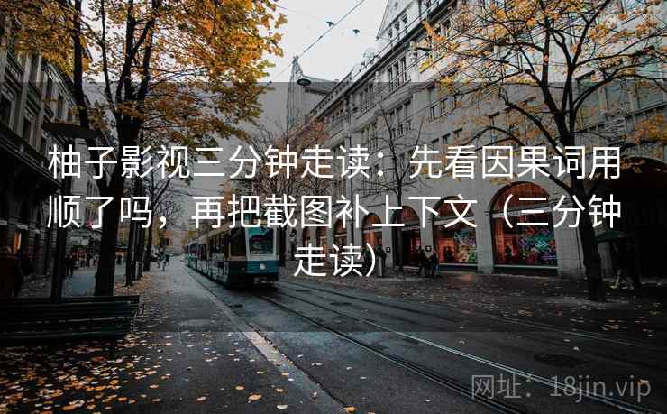 柚子影视三分钟走读：先看因果词用顺了吗，再把截图补上下文（三分钟走读）  第2张