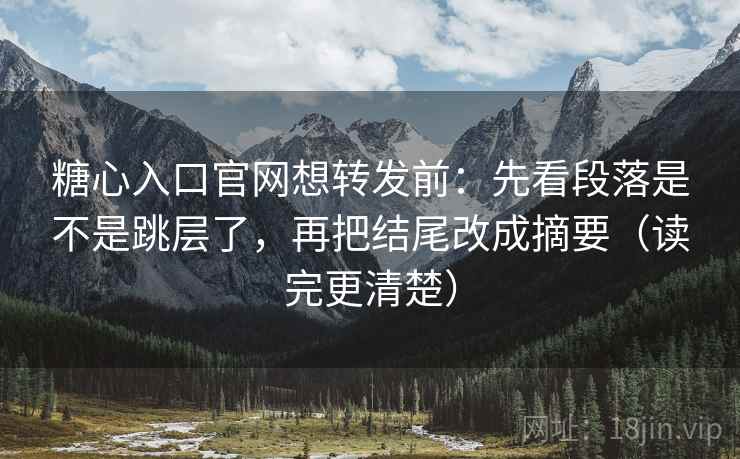 糖心入口官网想转发前：先看段落是不是跳层了，再把结尾改成摘要（读完更清楚）  第1张