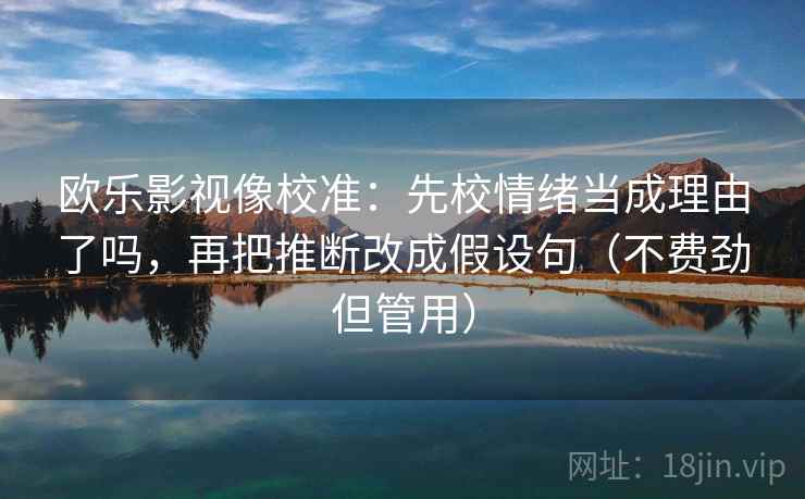 欧乐影视像校准：先校情绪当成理由了吗，再把推断改成假设句（不费劲但管用）  第2张