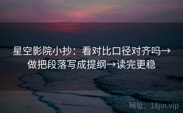 星空影院小抄：看对比口径对齐吗→做把段落写成提纲→读完更稳  第2张