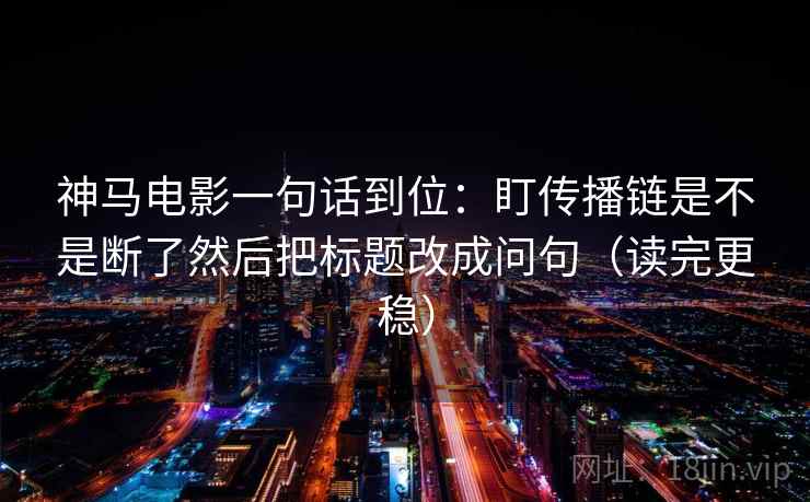神马电影一句话到位：盯传播链是不是断了然后把标题改成问句（读完更稳）  第1张