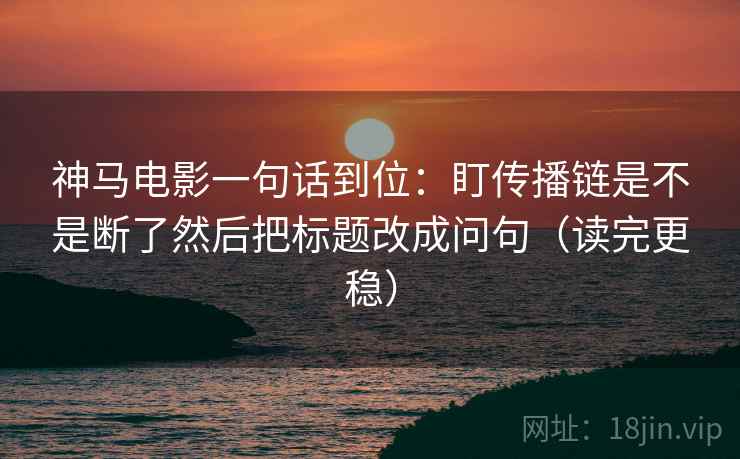 神马电影一句话到位：盯传播链是不是断了然后把标题改成问句（读完更稳）  第2张