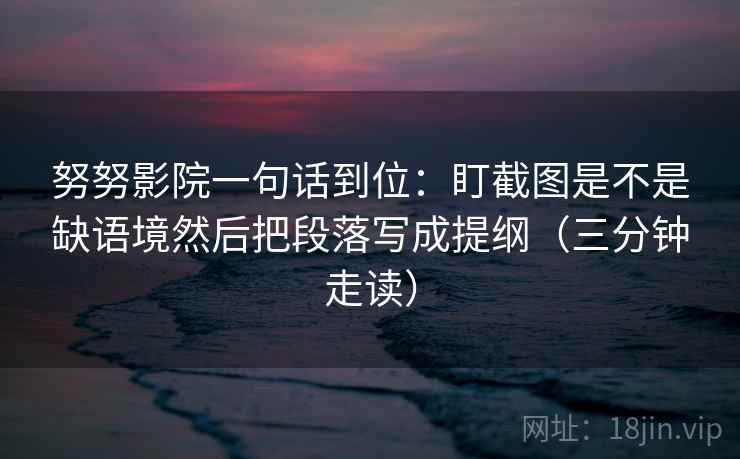 努努影院一句话到位：盯截图是不是缺语境然后把段落写成提纲（三分钟走读）  第2张