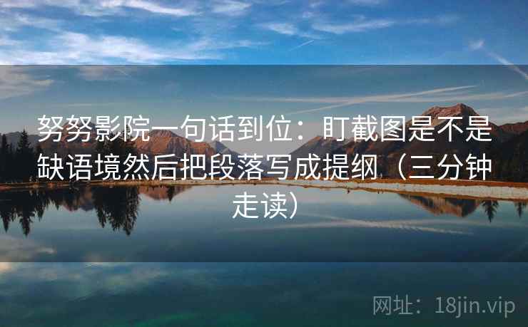 努努影院一句话到位：盯截图是不是缺语境然后把段落写成提纲（三分钟走读）  第1张