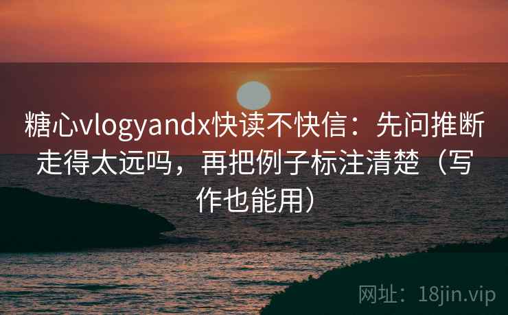 糖心vlogyandx快读不快信：先问推断走得太远吗，再把例子标注清楚（写作也能用）