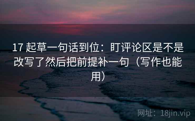 17 起草一句话到位：盯评论区是不是改写了然后把前提补一句（写作也能用）  第2张