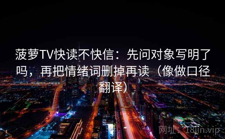菠萝TV快读不快信：先问对象写明了吗，再把情绪词删掉再读（像做口径翻译）