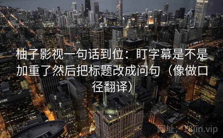 柚子影视一句话到位：盯字幕是不是加重了然后把标题改成问句（像做口径翻译）