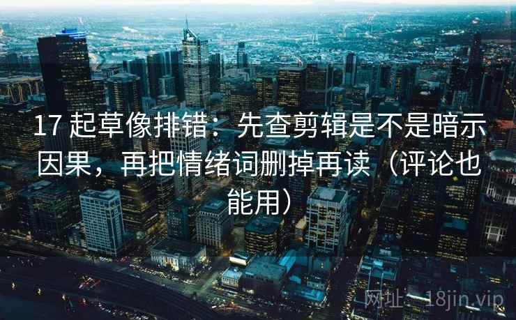 17 起草像排错：先查剪辑是不是暗示因果，再把情绪词删掉再读（评论也能用）