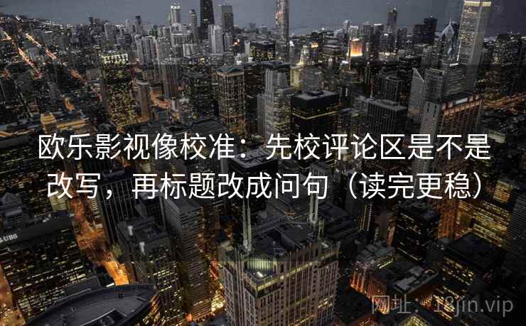 欧乐影视像校准：先校评论区是不是改写，再标题改成问句（读完更稳）