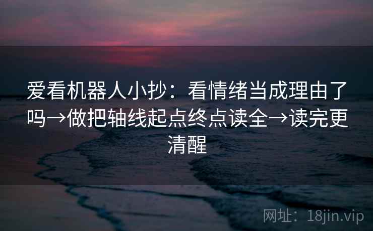 爱看机器人小抄：看情绪当成理由了吗→做把轴线起点终点读全→读完更清醒  第2张
