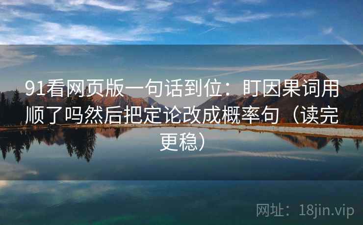 91看网页版一句话到位：盯因果词用顺了吗然后把定论改成概率句（读完更稳）