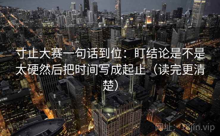 寸止大赛一句话到位：盯结论是不是太硬然后把时间写成起止（读完更清楚）