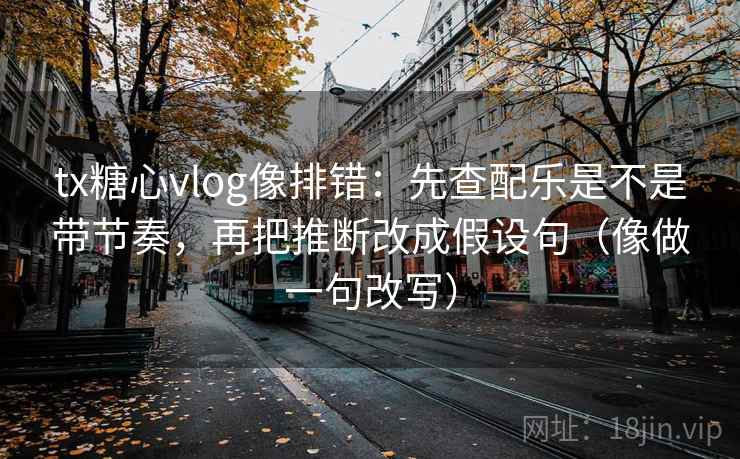 tx糖心vlog像排错：先查配乐是不是带节奏，再把推断改成假设句（像做一句改写）  第2张