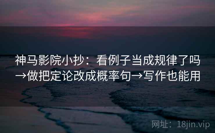 神马影院小抄：看例子当成规律了吗→做把定论改成概率句→写作也能用  第2张