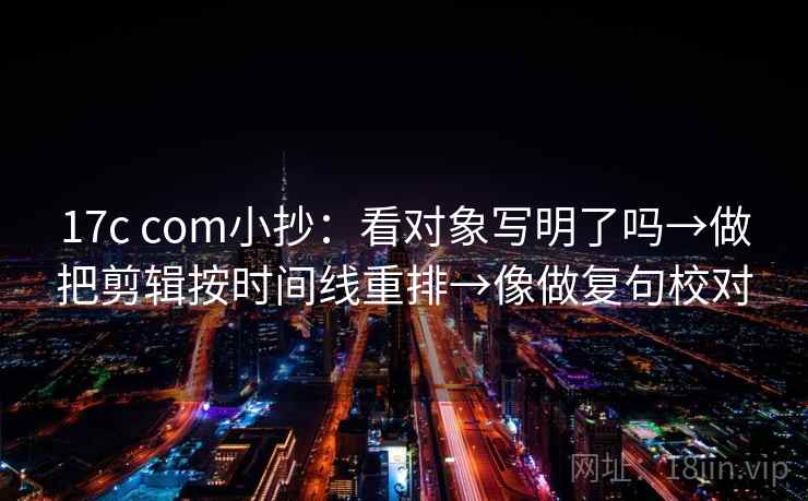 17c com小抄：看对象写明了吗→做把剪辑按时间线重排→像做复句校对  第2张