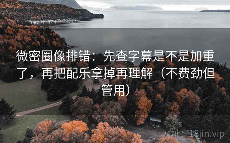 微密圈像排错：先查字幕是不是加重了，再把配乐拿掉再理解（不费劲但管用）  第2张