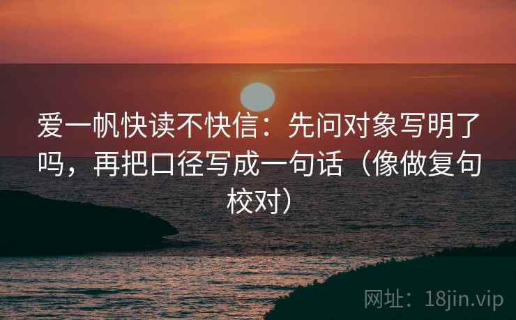 爱一帆快读不快信：先问对象写明了吗，再把口径写成一句话（像做复句校对）