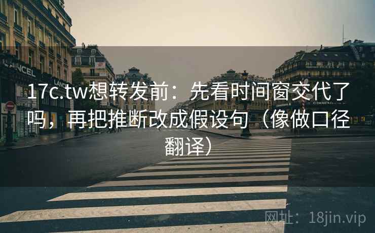 17c.tw想转发前：先看时间窗交代了吗，再把推断改成假设句（像做口径翻译）  第2张