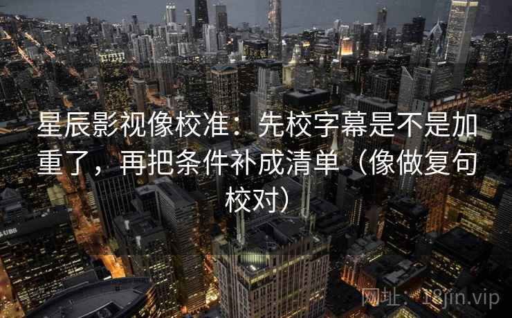 星辰影视像校准：先校字幕是不是加重了，再把条件补成清单（像做复句校对）