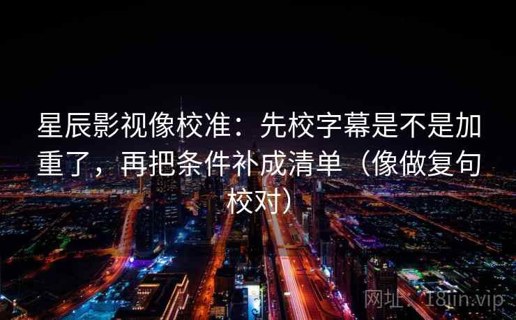 星辰影视像校准：先校字幕是不是加重了，再把条件补成清单（像做复句校对）  第2张