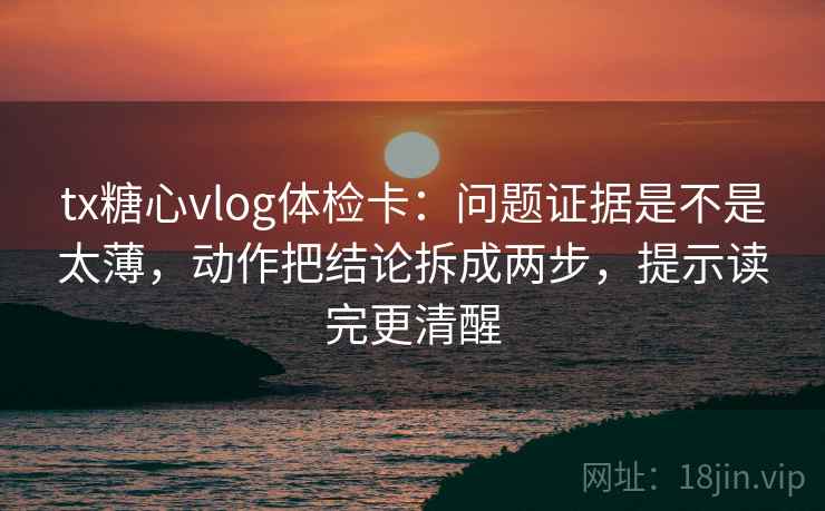 tx糖心vlog体检卡：问题证据是不是太薄，动作把结论拆成两步，提示读完更清醒  第2张