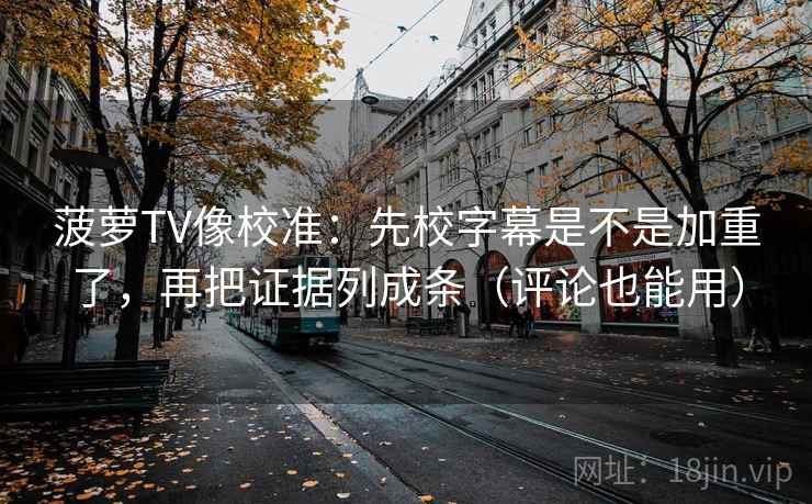 菠萝TV像校准：先校字幕是不是加重了，再把证据列成条（评论也能用）  第2张