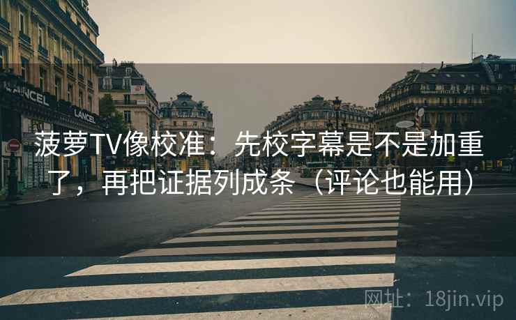 菠萝TV像校准：先校字幕是不是加重了，再把证据列成条（评论也能用）