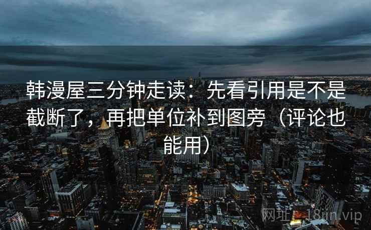 韩漫屋三分钟走读：先看引用是不是截断了，再把单位补到图旁（评论也能用）