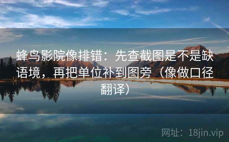 蜂鸟影院像排错：先查截图是不是缺语境，再把单位补到图旁（像做口径翻译）