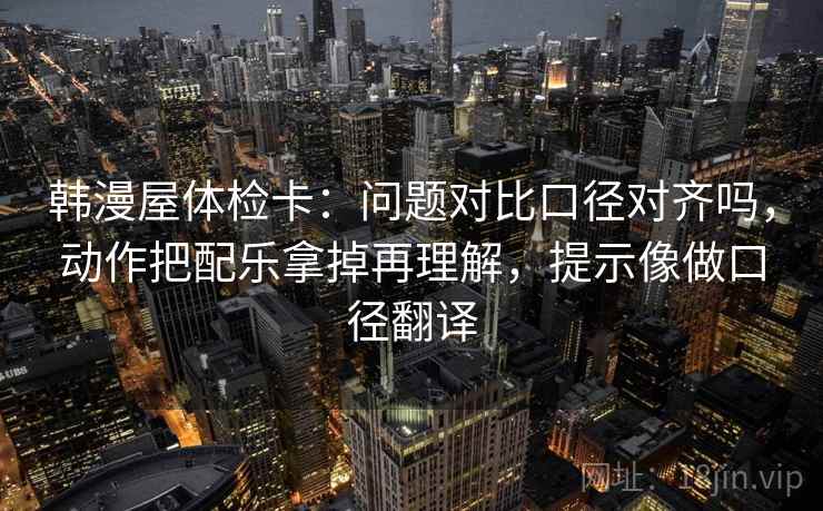 韩漫屋体检卡：问题对比口径对齐吗，动作把配乐拿掉再理解，提示像做口径翻译  第2张