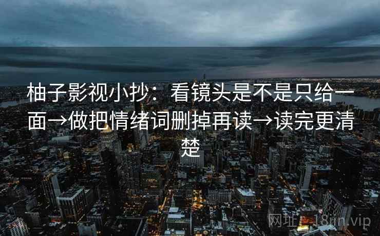 柚子影视小抄：看镜头是不是只给一面→做把情绪词删掉再读→读完更清楚  第2张