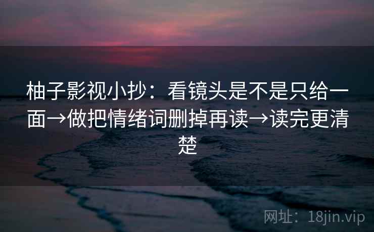 柚子影视小抄：看镜头是不是只给一面→做把情绪词删掉再读→读完更清楚