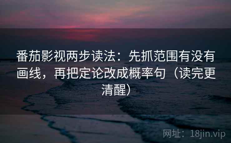 番茄影视两步读法：先抓范围有没有画线，再把定论改成概率句（读完更清醒）  第2张