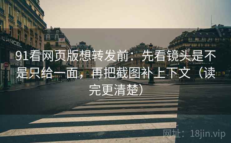 91看网页版想转发前：先看镜头是不是只给一面，再把截图补上下文（读完更清楚）  第2张