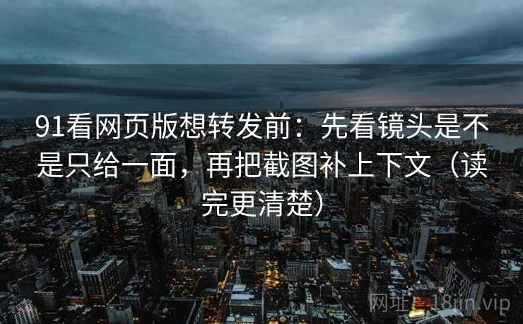 91看网页版想转发前：先看镜头是不是只给一面，再把截图补上下文（读完更清楚）