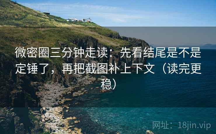 微密圈三分钟走读：先看结尾是不是定锤了，再把截图补上下文（读完更稳）
