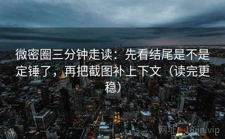 微密圈三分钟走读：先看结尾是不是定锤了，再把截图补上下文（读完更稳）  第2张