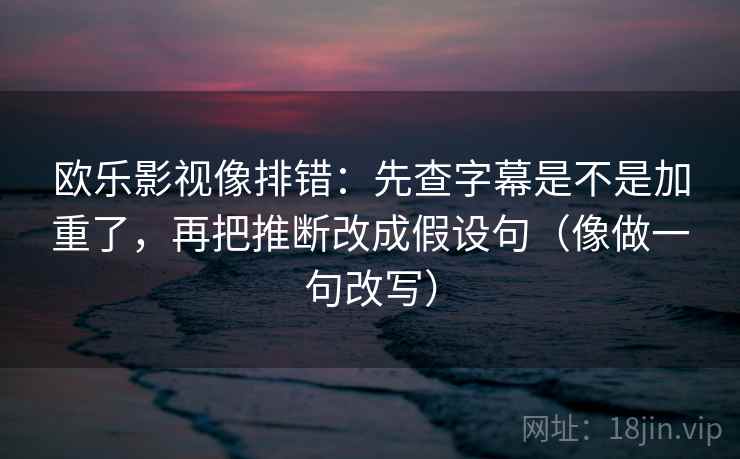 欧乐影视像排错：先查字幕是不是加重了，再把推断改成假设句（像做一句改写）