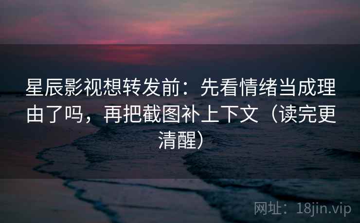 星辰影视想转发前：先看情绪当成理由了吗，再把截图补上下文（读完更清醒）  第2张