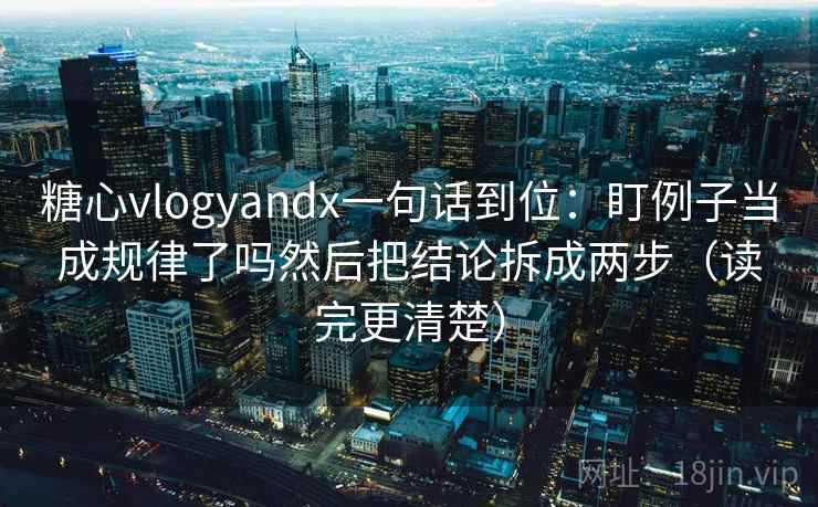 糖心vlogyandx一句话到位：盯例子当成规律了吗然后把结论拆成两步（读完更清楚）  第2张