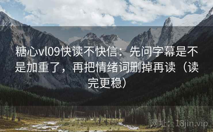 糖心vl09快读不快信：先问字幕是不是加重了，再把情绪词删掉再读（读完更稳）