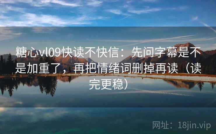 糖心vl09快读不快信：先问字幕是不是加重了，再把情绪词删掉再读（读完更稳）  第2张