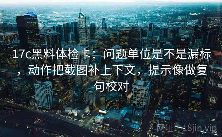 17c黑料体检卡：问题单位是不是漏标，动作把截图补上下文，提示像做复句校对